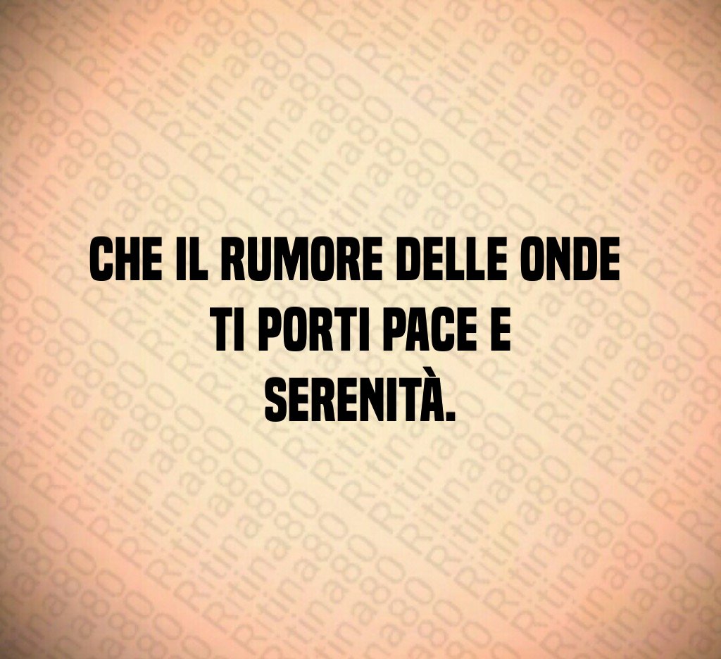 Che il rumore delle onde ti porti pace e serenità.