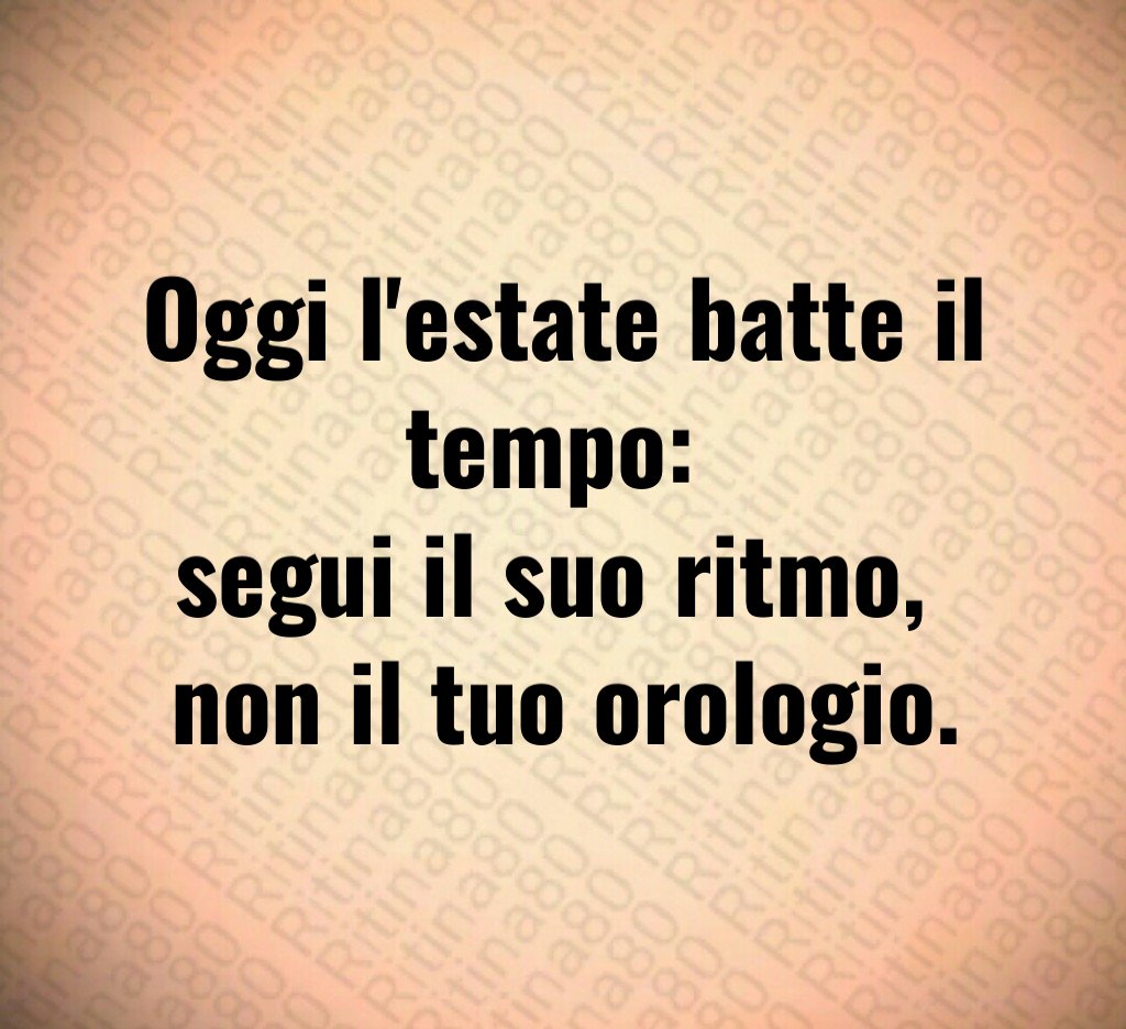 Oggi l'estate batte il tempo: segui il suo ritmo, non il tuo orologio.