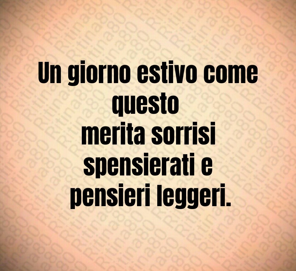 Un giorno estivo come questo merita sorrisi spensierati e pensieri leggeri.