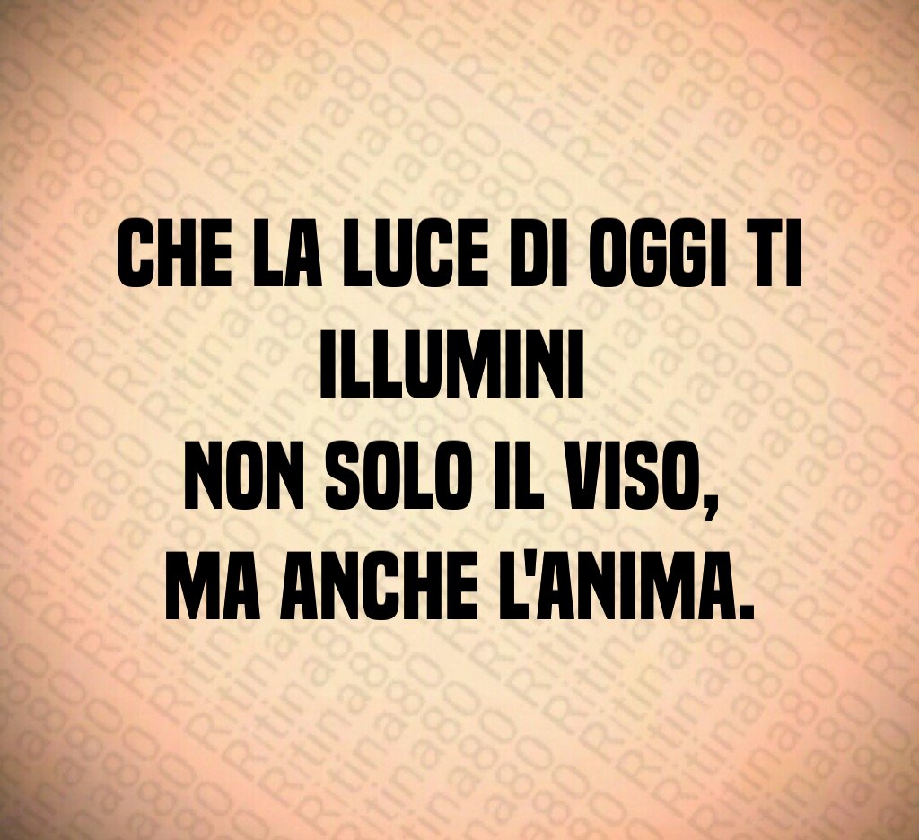 Che la luce di oggi ti illumini non solo il viso, ma anche l'anima.