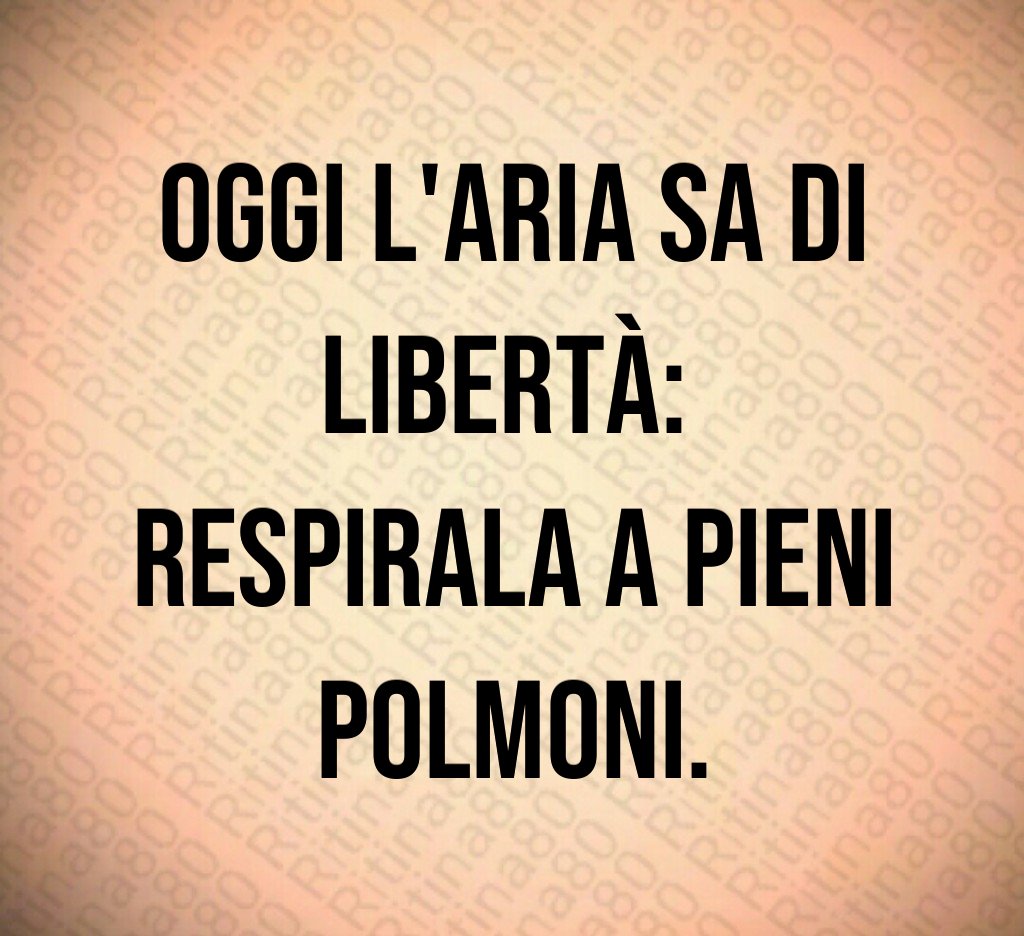 Oggi l'aria sa di libertà: respirala a pieni polmoni.