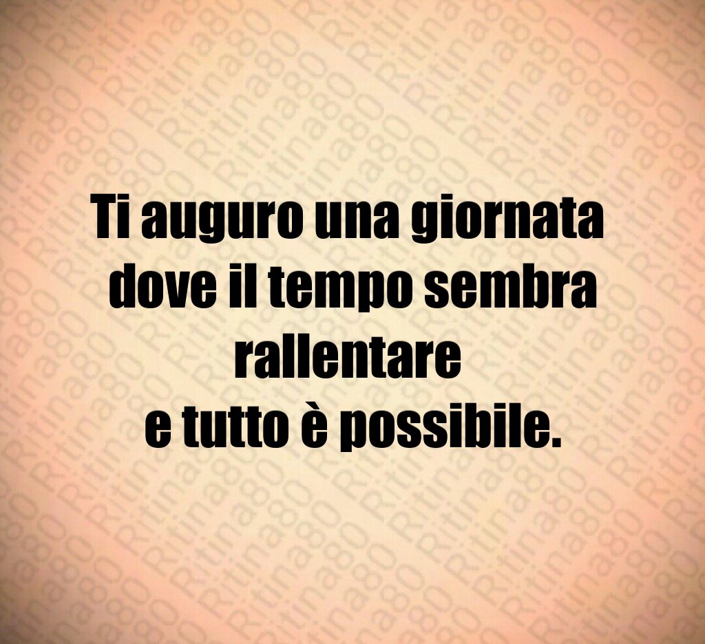 Ti auguro una giornata dove il tempo sembra rallentare e tutto è possibile.