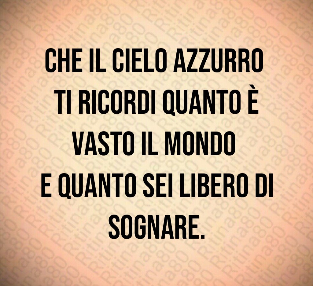 Che il cielo azzurro ti ricordi quanto è vasto il mondo e quanto sei libero di sognare.