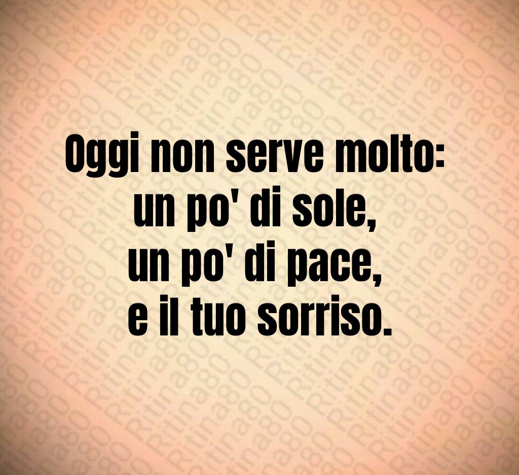 Oggi non serve molto: un po' di sole, un po' di pace, e il tuo sorriso.