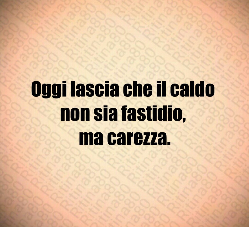 Oggi lascia che il caldo non sia fastidio, ma carezza.