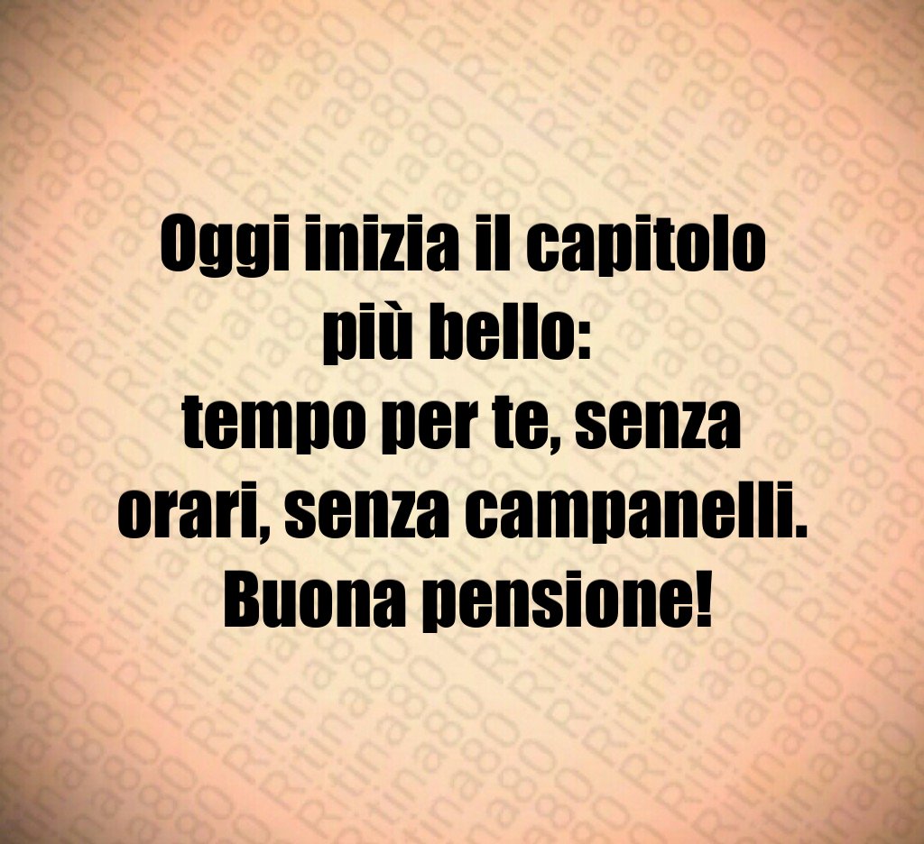 Oggi inizia il capitolo più bello: 
tempo per te, senza orari, senza campanelli.
 Buona pensione!