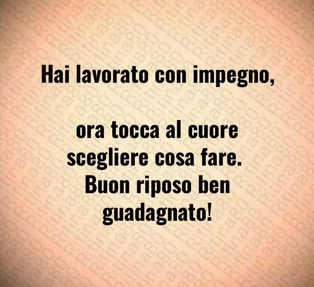 Hai lavorato con impegno, 
ora tocca al cuore scegliere cosa fare. 
Buon riposo ben guadagnato!
