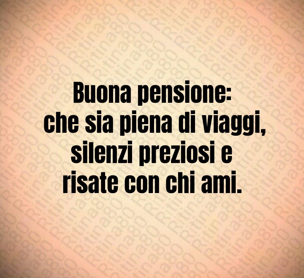 Buona pensione:
 che sia piena di viaggi,
 silenzi preziosi e 
risate con chi ami.