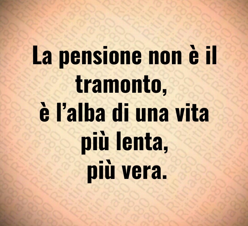 La pensione non è il tramonto, 
è l’alba di una vita più lenta,
 più vera.
