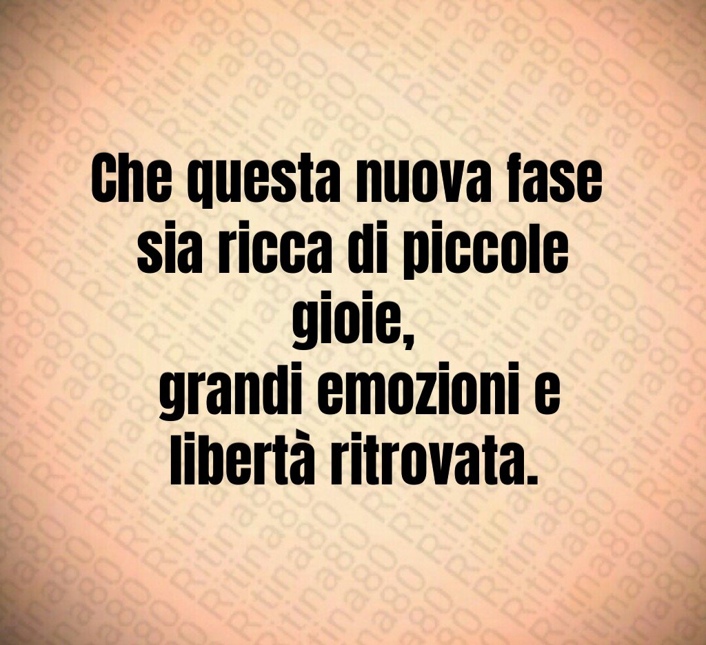 Che questa nuova fase 
sia ricca di piccole gioie,
 grandi emozioni e libertà ritrovata.