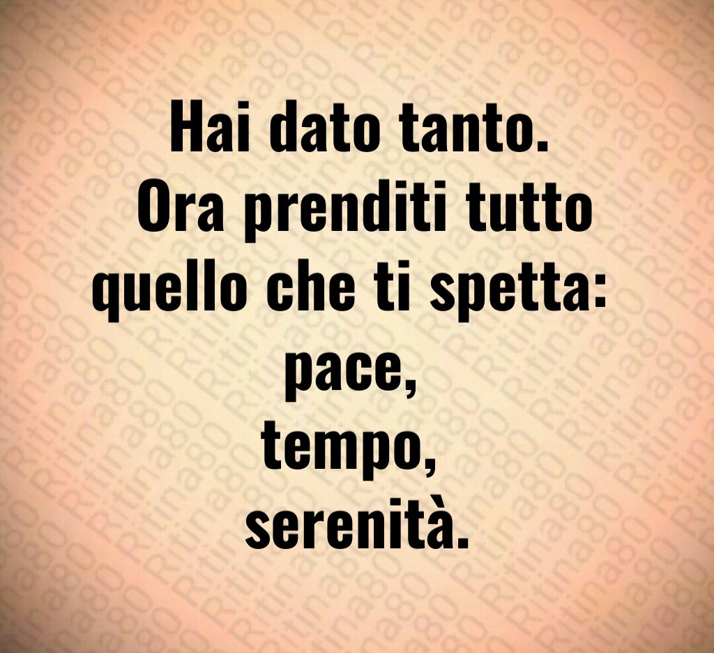 Hai dato tanto.
 Ora prenditi tutto quello che ti spetta: 
pace, 
tempo, 
serenità.