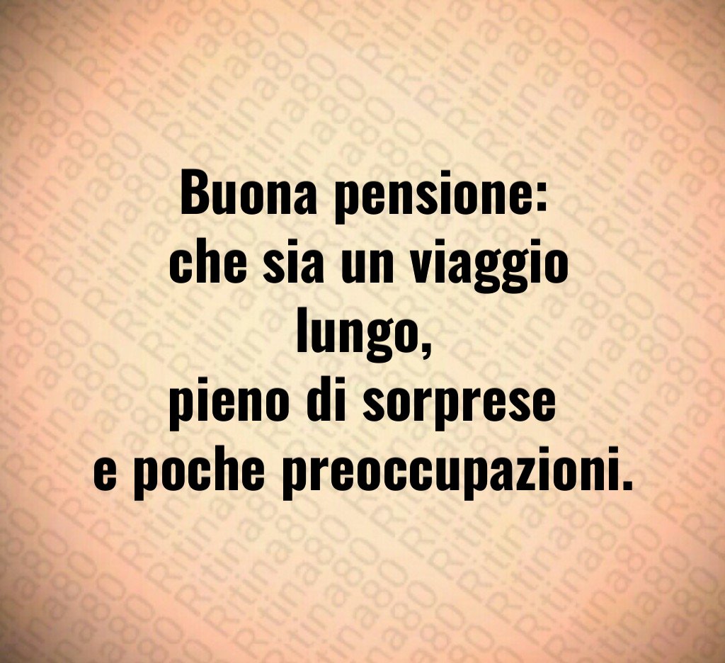Buona pensione:
che sia un viaggio lungo,
pieno di sorprese
e poche preoccupazioni. Buona pensione:
che sia un viaggio lungo,
pieno di sorprese
e poche preoccupazioni.