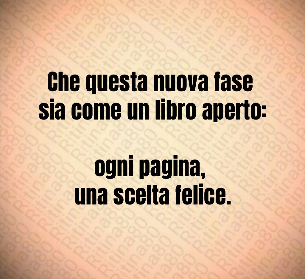 Che questa nuova fase
sia come un libro aperto:
ogni pagina,
una scelta felice. Che questa nuova fase
sia come un libro aperto:
ogni pagina,
una scelta felice.