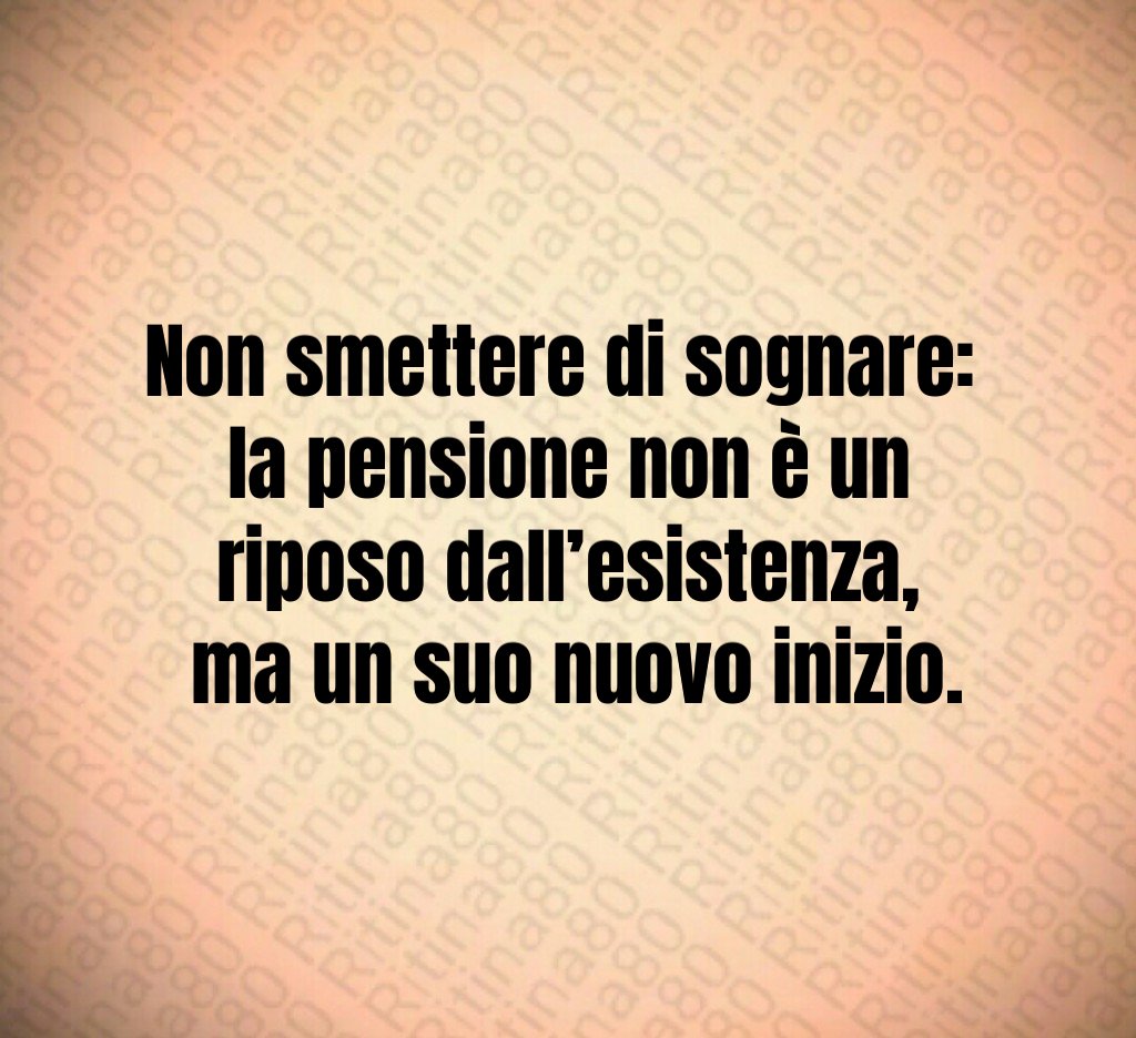 Non smettere di sognare:
la pensione non è un riposo dall’esistenza,
ma un suo nuovo inizio. Non smettere di sognare:
la pensione non è un riposo dall’esistenza,
ma un suo nuovo inizio.