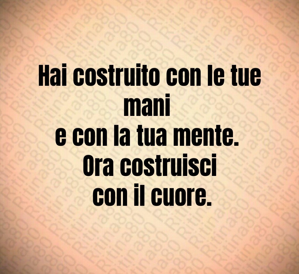 Hai costruito con le tue mani
e con la tua mente.
Ora costruisci
con il cuore. Hai costruito con le tue mani
e con la tua mente.
Ora costruisci
con il cuore.