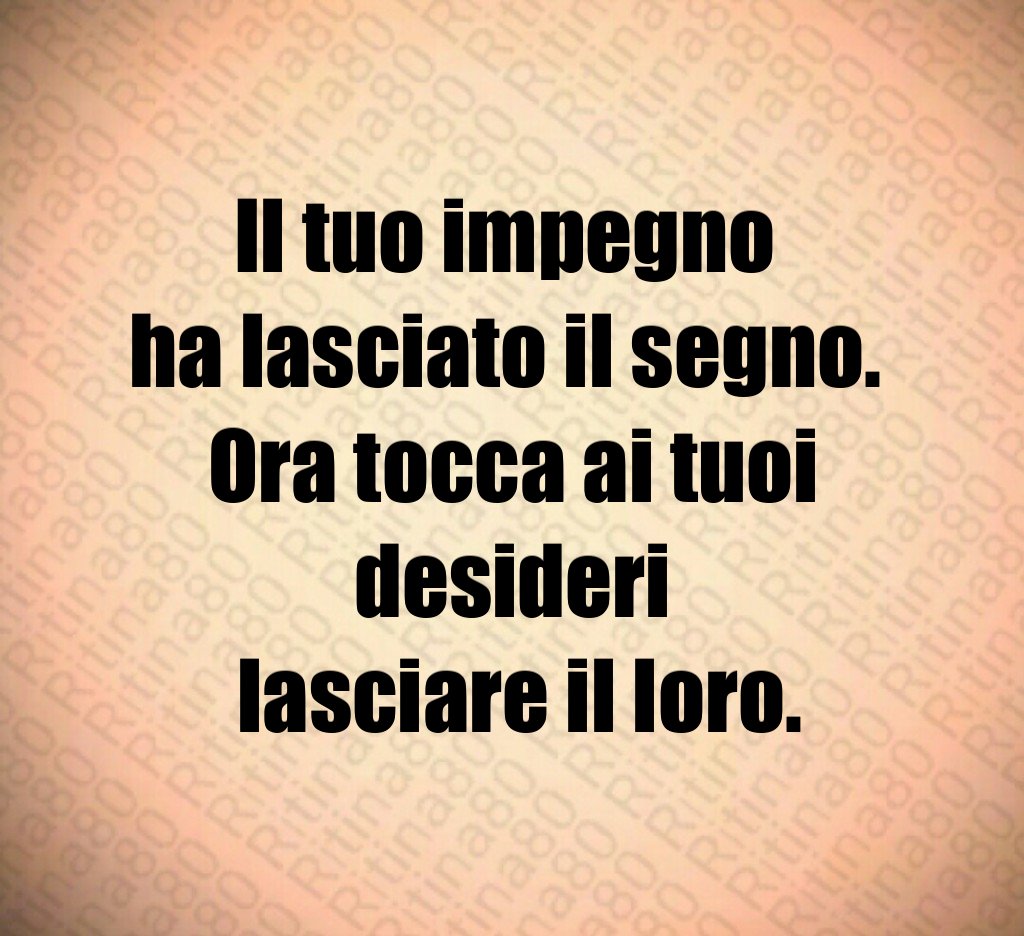 Il tuo impegno
ha lasciato il segno.
Ora tocca ai tuoi desideri
lasciare il loro. Il tuo impegno
ha lasciato il segno.
Ora tocca ai tuoi desideri
lasciare il loro.