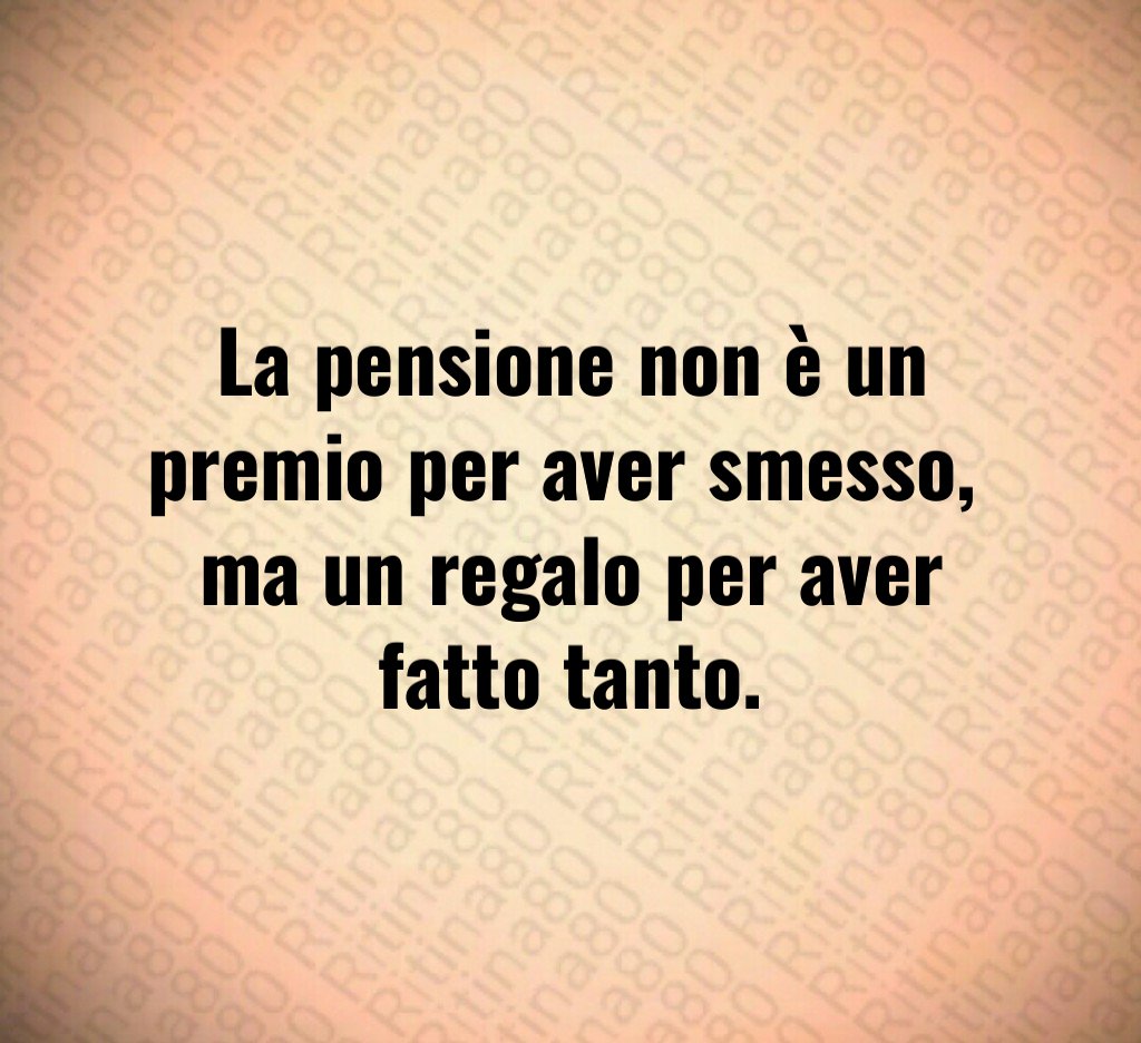 La pensione non è un premio per aver smesso,
ma un regalo per aver fatto tanto. La pensione non è un premio per aver smesso,
ma un regalo per aver fatto tanto.