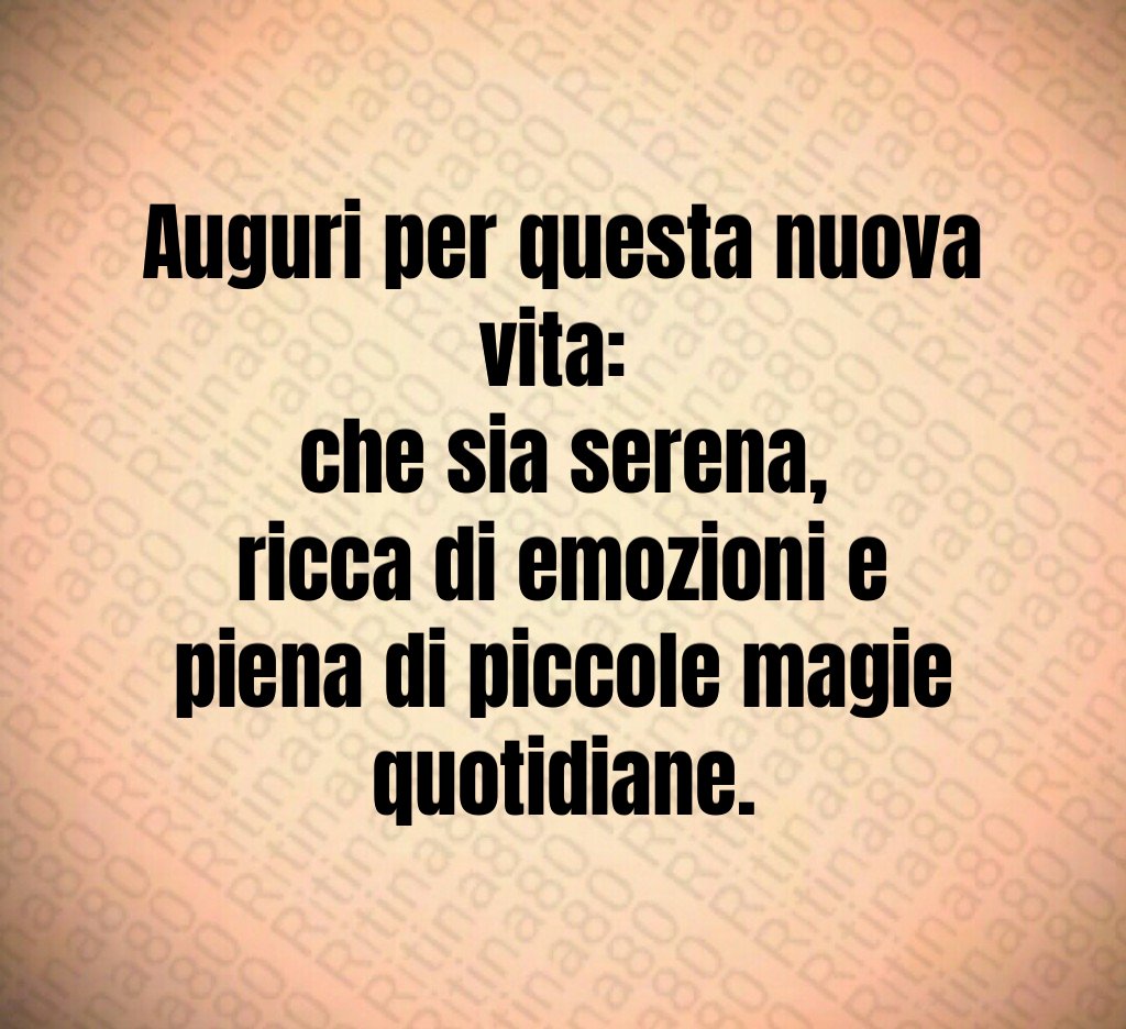 Auguri per questa nuova vita:
che sia serena,
ricca di emozioni e
piena di piccole magie quotidiane. Auguri per questa nuova vita:
che sia serena,
ricca di emozioni e
piena di piccole magie quotidiane.