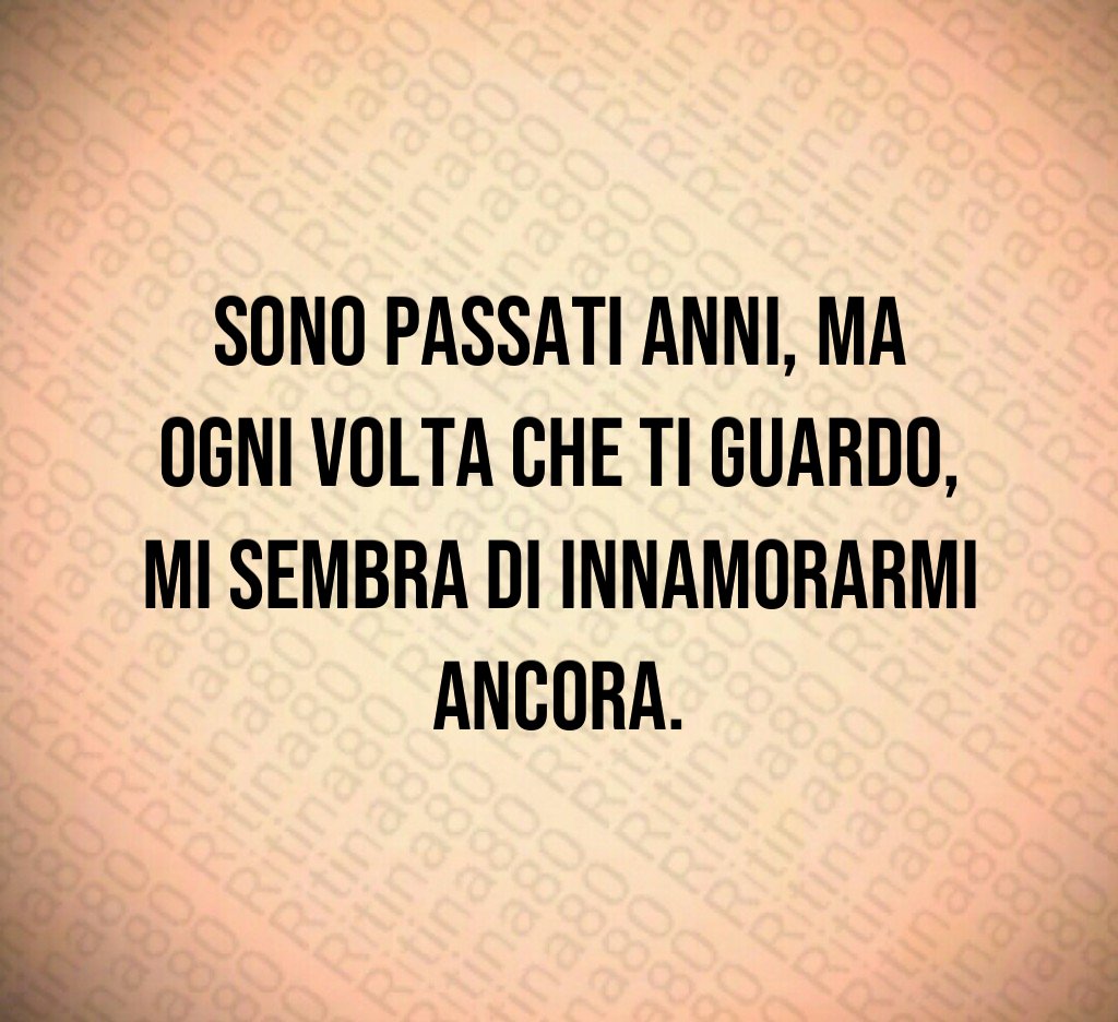 Sono passati anni, ma ogni volta che ti guardo, mi sembra di innamorarmi ancora. Sono passati anni, ma ogni volta che ti guardo, mi sembra di innamorarmi ancora.