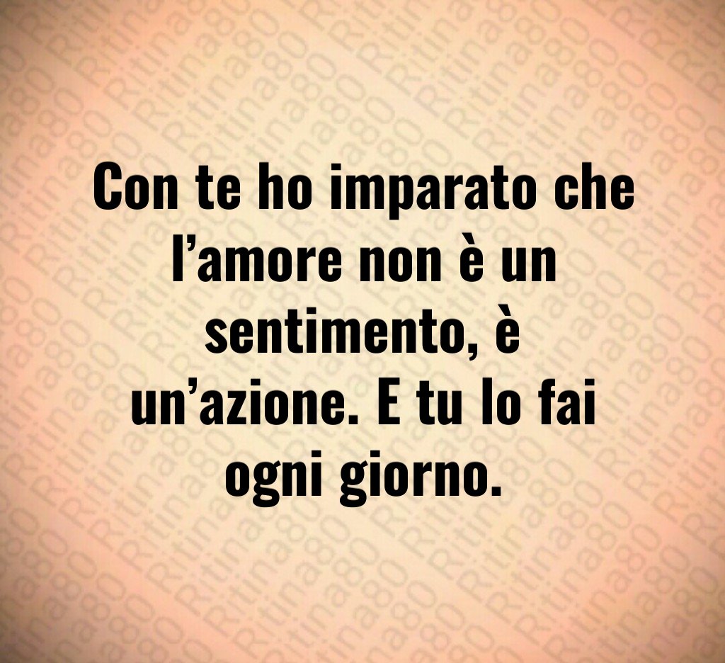 Con te ho imparato che l’amore non è un sentimento, è un’azione. E tu lo fai ogni giorno. Con te ho imparato che l’amore non è un sentimento, è un’azione. E tu lo fai ogni giorno.