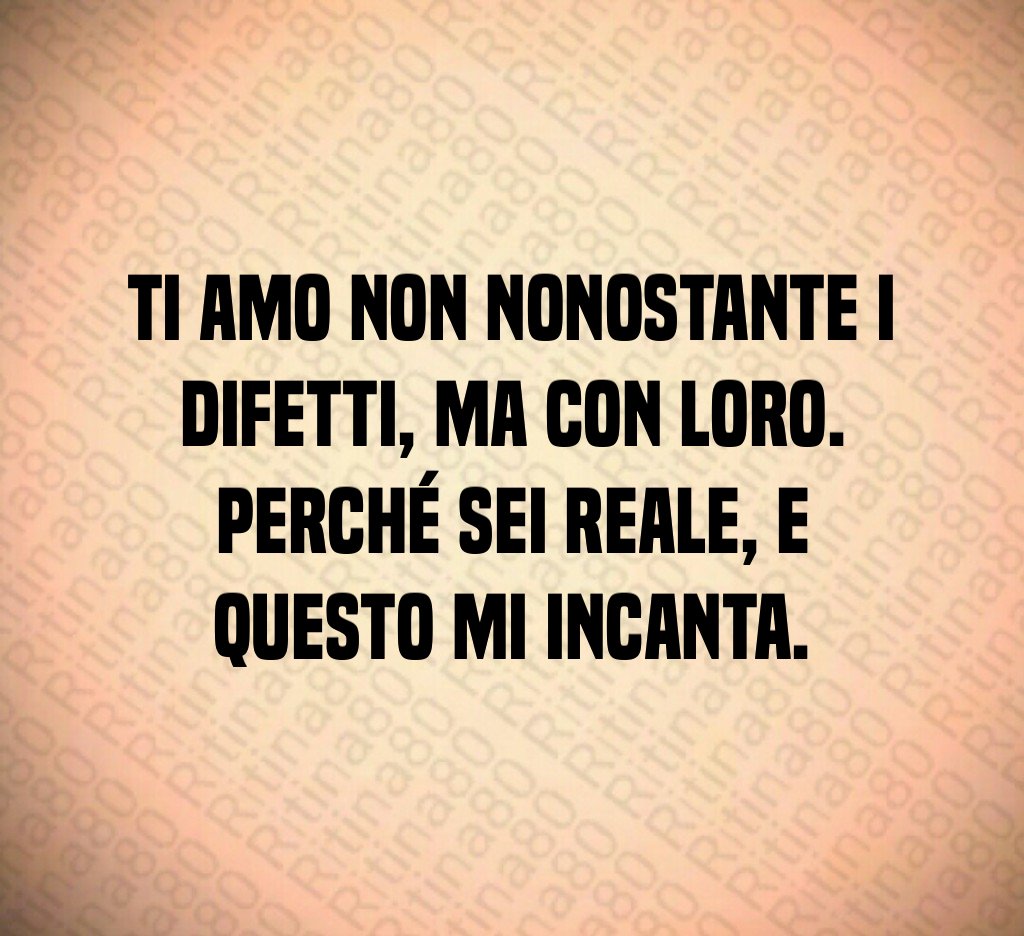 Ti amo non nonostante i difetti, ma con loro. Perché sei reale, e questo mi incanta. Ti amo non nonostante i difetti, ma con loro. Perché sei reale, e questo mi incanta.