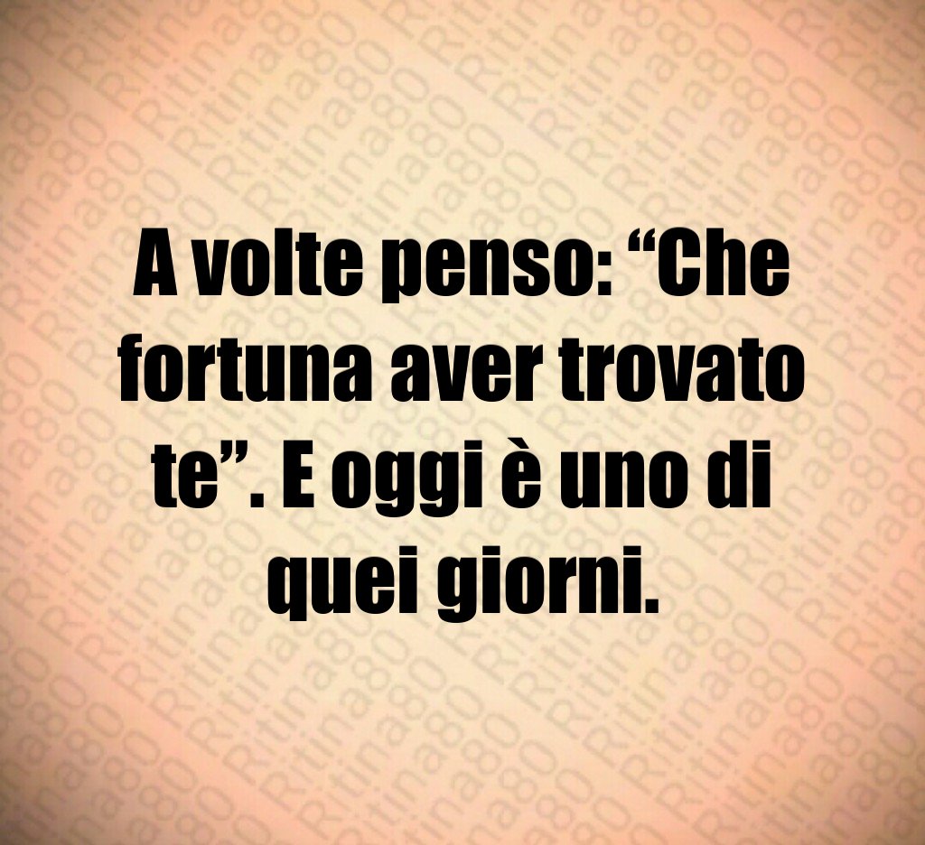 A volte penso: “Che fortuna aver trovato te”. E oggi è uno di quei giorni. A volte penso: “Che fortuna aver trovato te”. E oggi è uno di quei giorni.