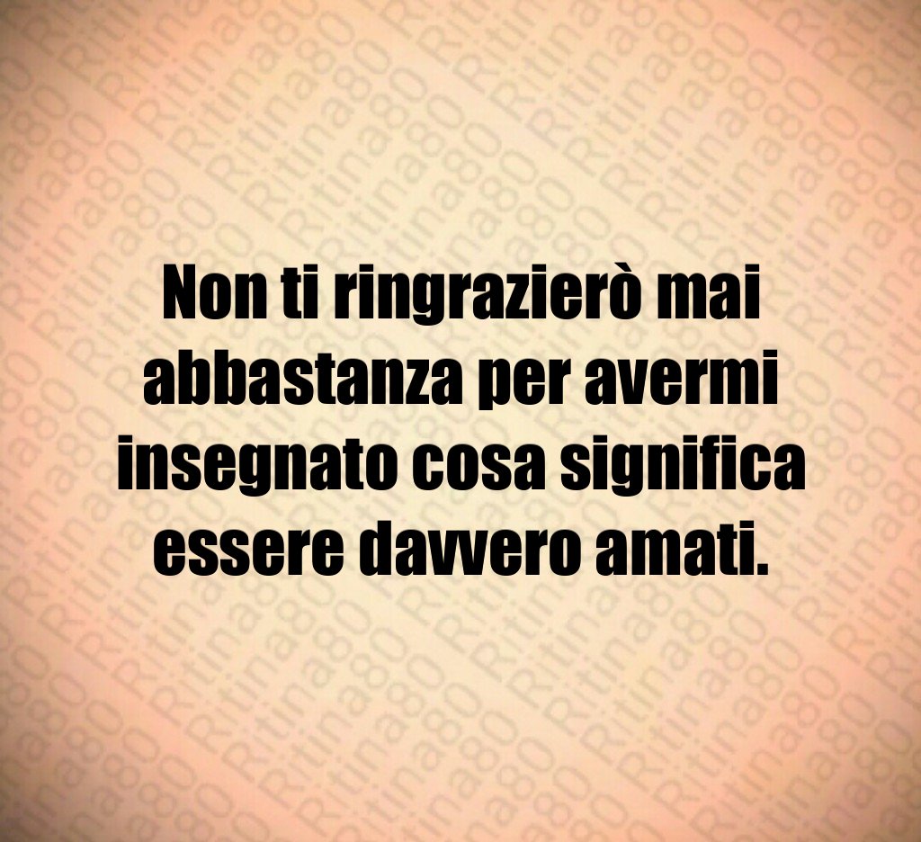 Non ti ringrazierò mai abbastanza per avermi insegnato cosa significa essere davvero amati. Non ti ringrazierò mai abbastanza per avermi insegnato cosa significa essere davvero amati.