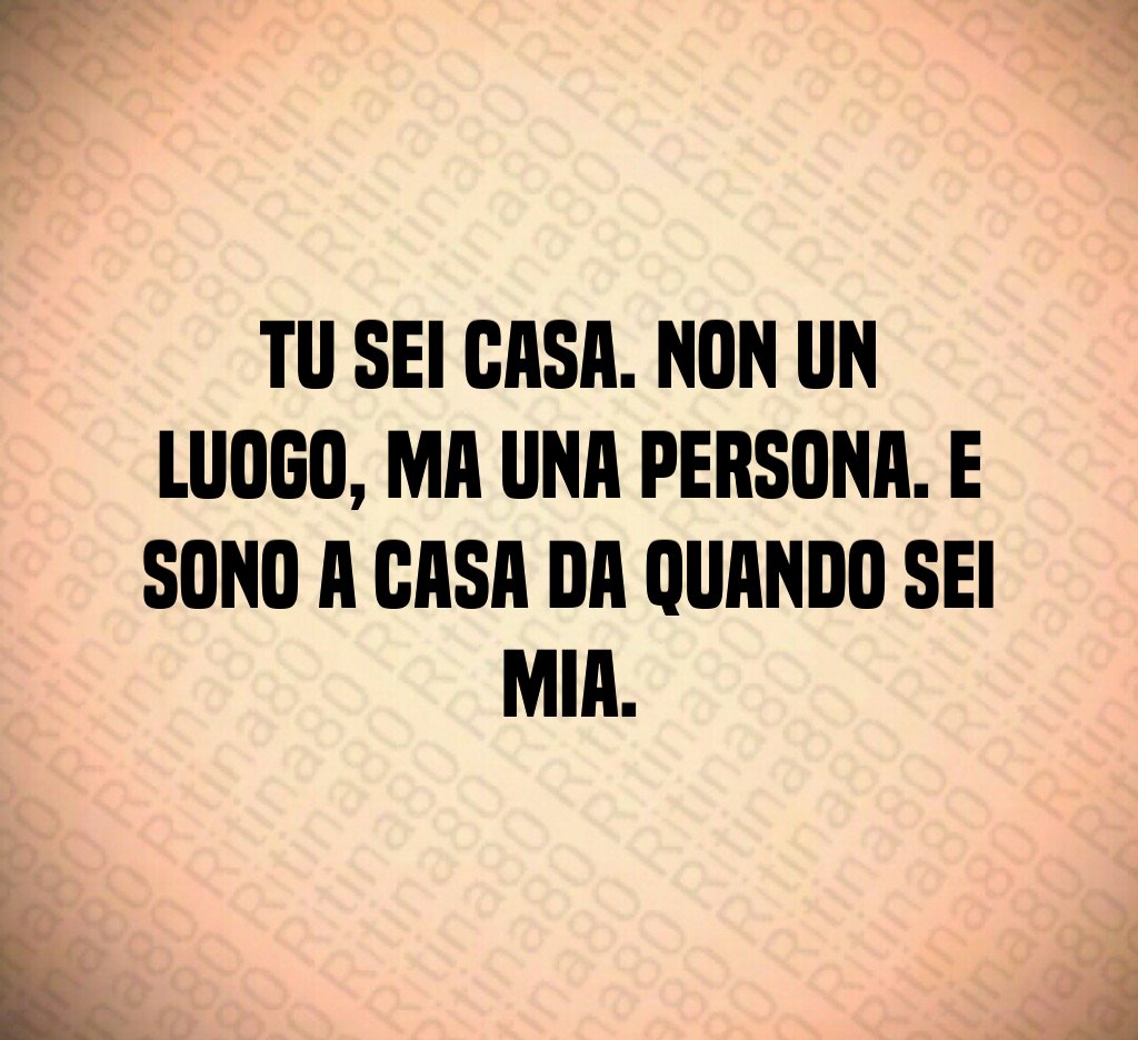 Tu sei casa. Non un luogo, ma una persona. E sono a casa da quando sei mia. Tu sei casa. Non un luogo, ma una persona. E sono a casa da quando sei mia.