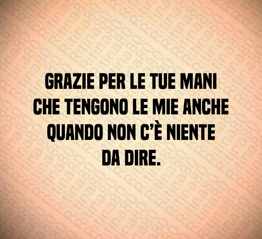Grazie per le tue mani che tengono le mie anche quando non c’è niente da dire. Grazie per le tue mani che tengono le mie anche quando non c’è niente da dire.