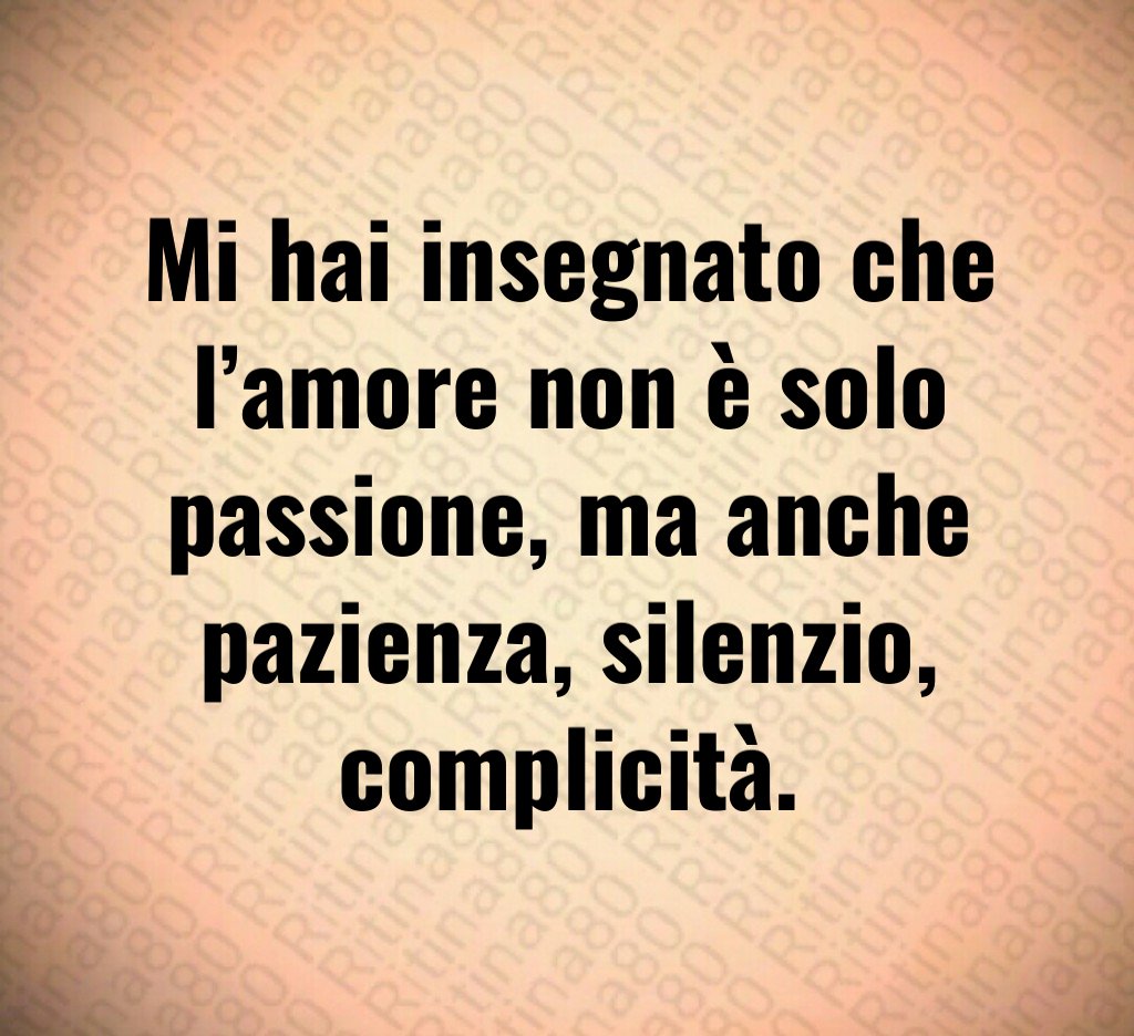Mi hai insegnato che l’amore non è solo passione, ma anche pazienza, silenzio, complicità. Mi hai insegnato che l’amore non è solo passione, ma anche pazienza, silenzio, complicità.