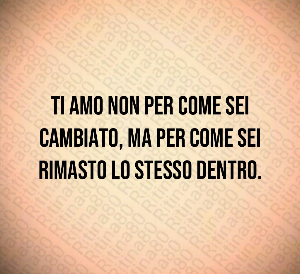 Ti amo non per come sei cambiato, ma per come sei rimasto lo stesso dentro. Ti amo non per come sei cambiato, ma per come sei rimasto lo stesso dentro.