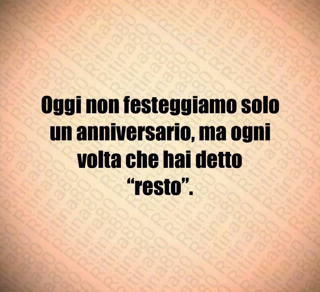 Oggi non festeggiamo solo un anniversario, ma ogni volta che hai detto “resto”. Oggi non festeggiamo solo un anniversario, ma ogni volta che hai detto “resto”.