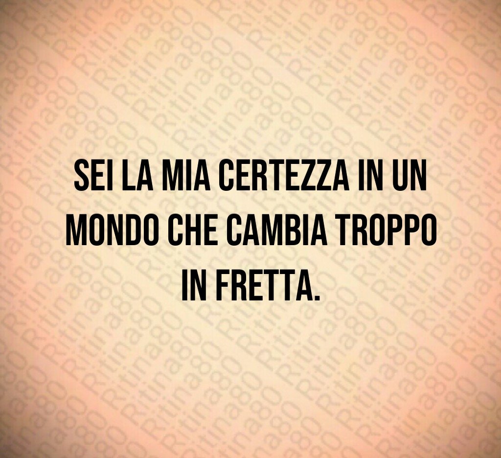 Sei la mia certezza in un mondo che cambia troppo in fretta. Sei la mia certezza in un mondo che cambia troppo in fretta.