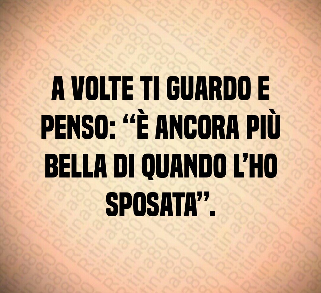 A volte ti guardo e penso: “È ancora più bella di quando l’ho sposata”. A volte ti guardo e penso: “È ancora più bella di quando l’ho sposata”.