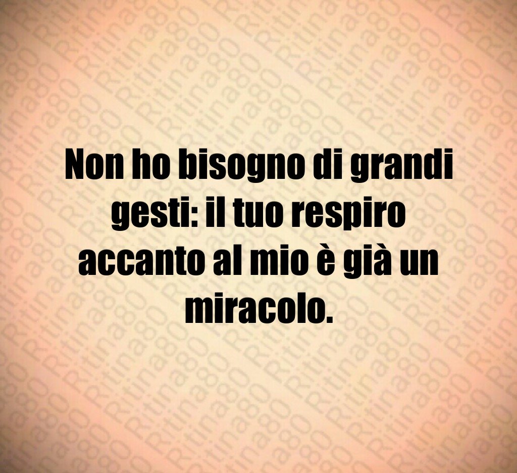 Non ho bisogno di grandi gesti: il tuo respiro accanto al mio è già un miracolo. Non ho bisogno di grandi gesti: il tuo respiro accanto al mio è già un miracolo.