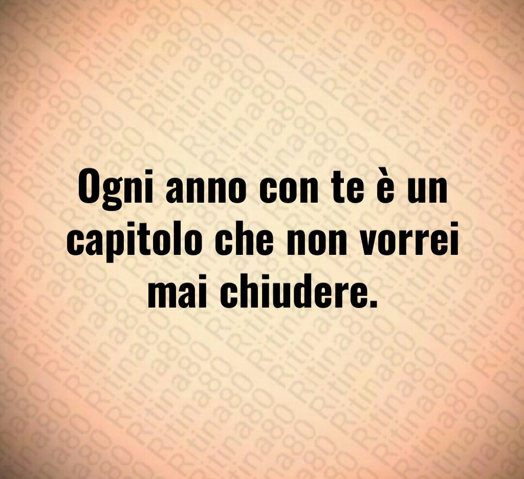 Ogni anno con te è un capitolo che non vorrei mai chiudere. Ogni anno con te è un capitolo che non vorrei mai chiudere.