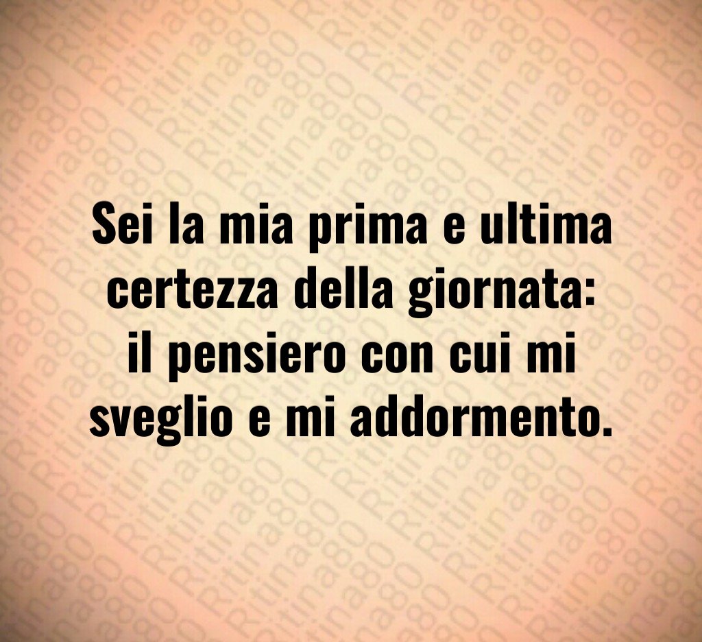 Sei la mia prima e ultima certezza della giornata: il pensiero con cui mi sveglio e mi addormento. Sei la mia prima e ultima certezza della giornata: il pensiero con cui mi sveglio e mi addormento.