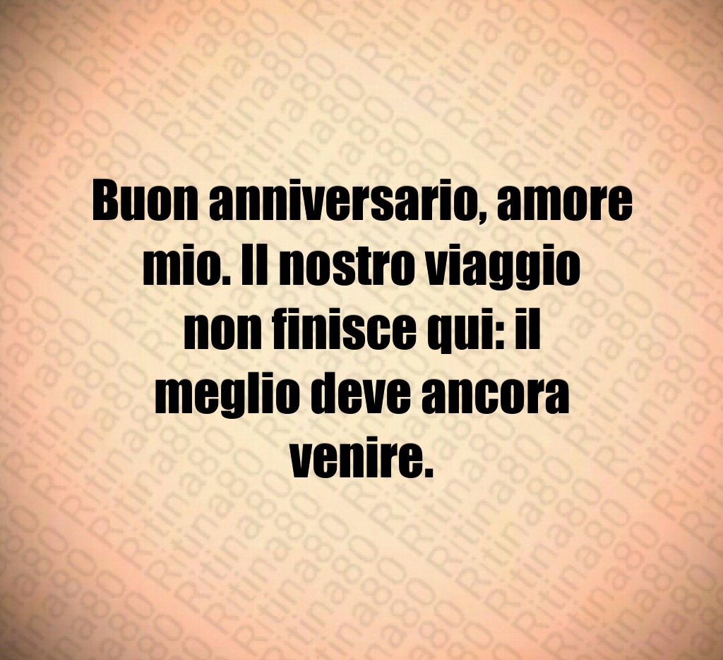 Buon anniversario, amore mio. Il nostro viaggio non finisce qui: il meglio deve ancora venire. Buon anniversario, amore mio. Il nostro viaggio non finisce qui: il meglio deve ancora venire.