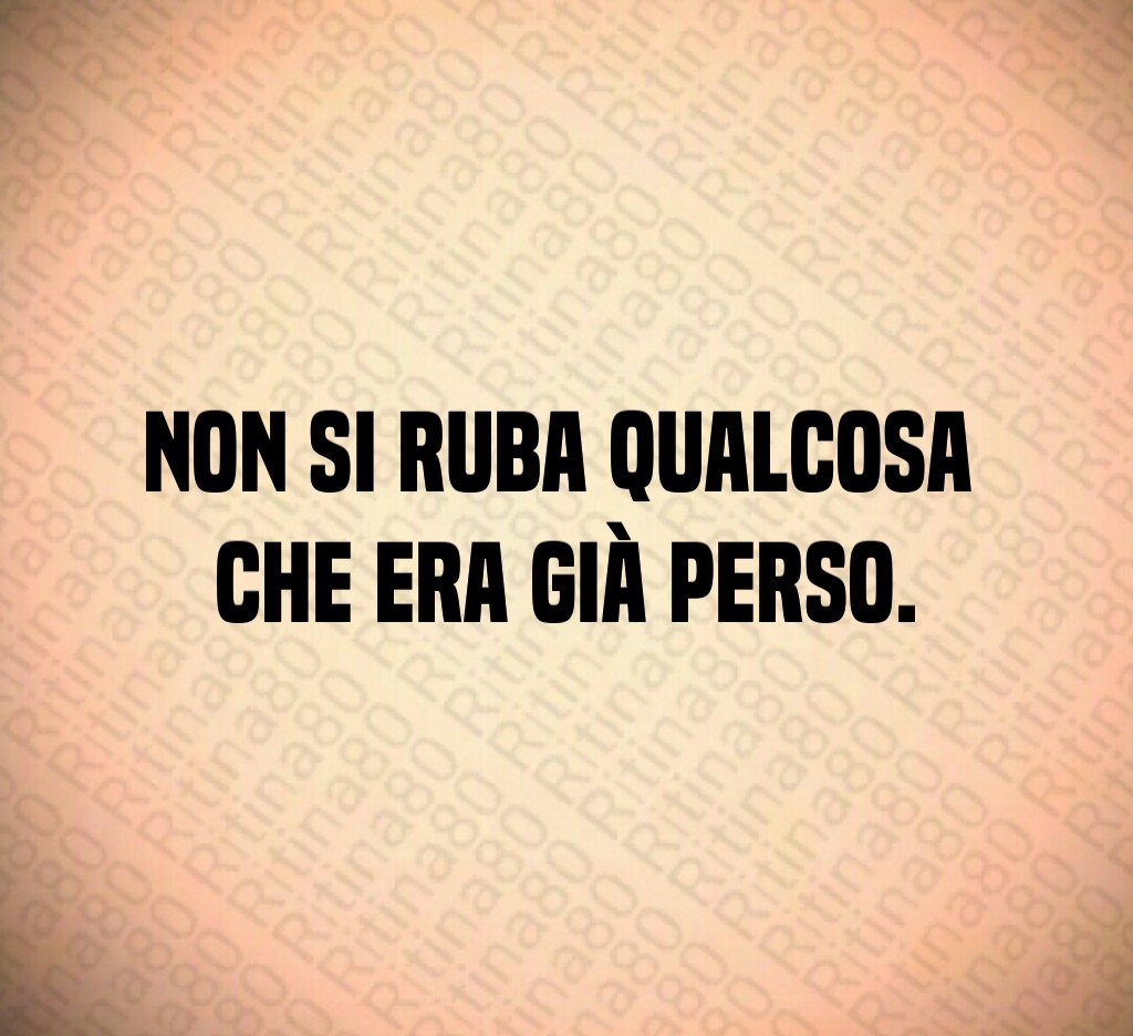 Non si ruba qualcosa
che era già perso. Non si ruba qualcosa
che era già perso.