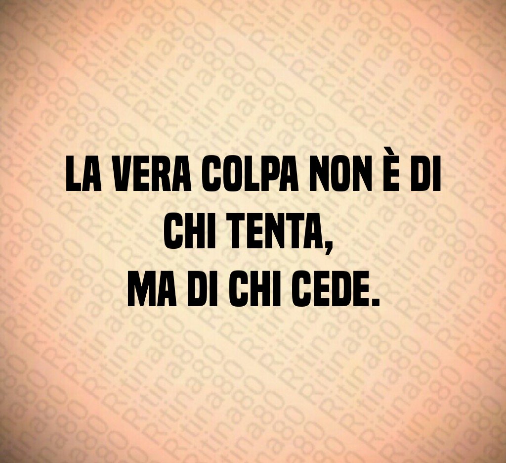 La vera colpa non è di chi tenta,
ma di chi cede. La vera colpa non è di chi tenta,
ma di chi cede.