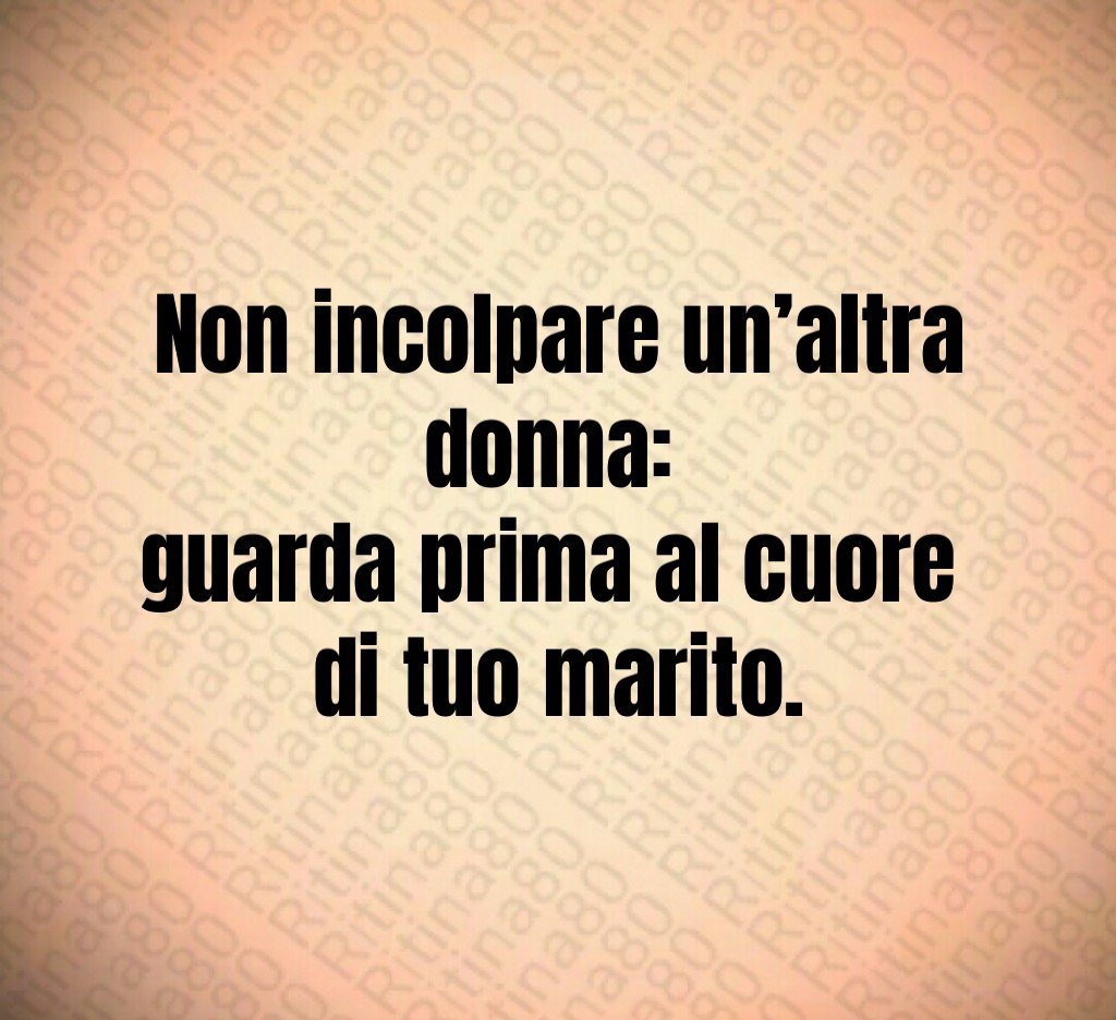 Non incolpare un’altra donna:
guarda prima al cuore
di tuo marito. Non incolpare un’altra donna:
guarda prima al cuore
di tuo marito.