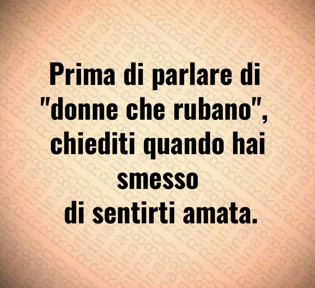 Prima di parlare di
"donne che rubano",
chiediti quando hai smesso
di sentirti amata. Prima di parlare di
"donne che rubano",
chiediti quando hai smesso
di sentirti amata.