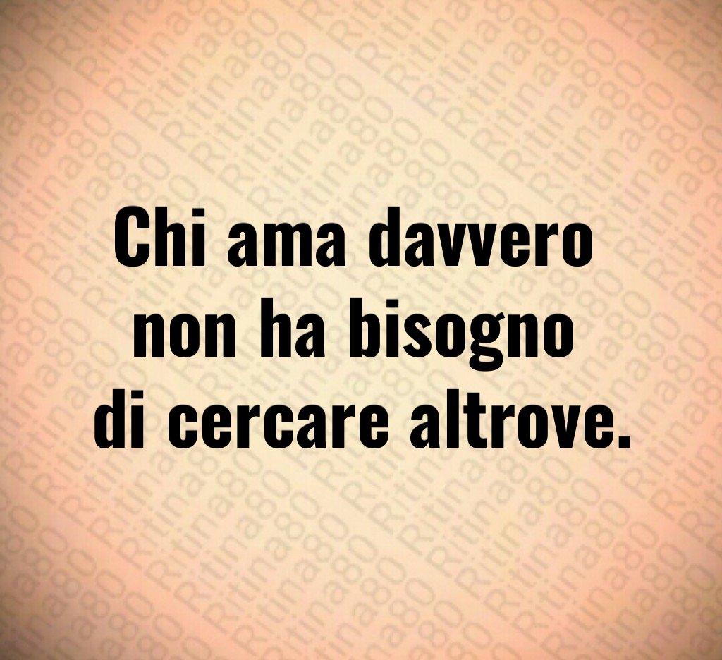 Chi ama davvero
non ha bisogno
di cercare altrove. Chi ama davvero
non ha bisogno
di cercare altrove.
