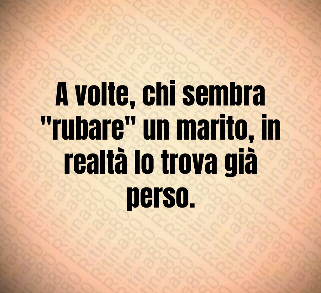 A volte, chi sembra "rubare" un marito, in realtà lo trova già perso. A volte, chi sembra "rubare" un marito, in realtà lo trova già perso.
