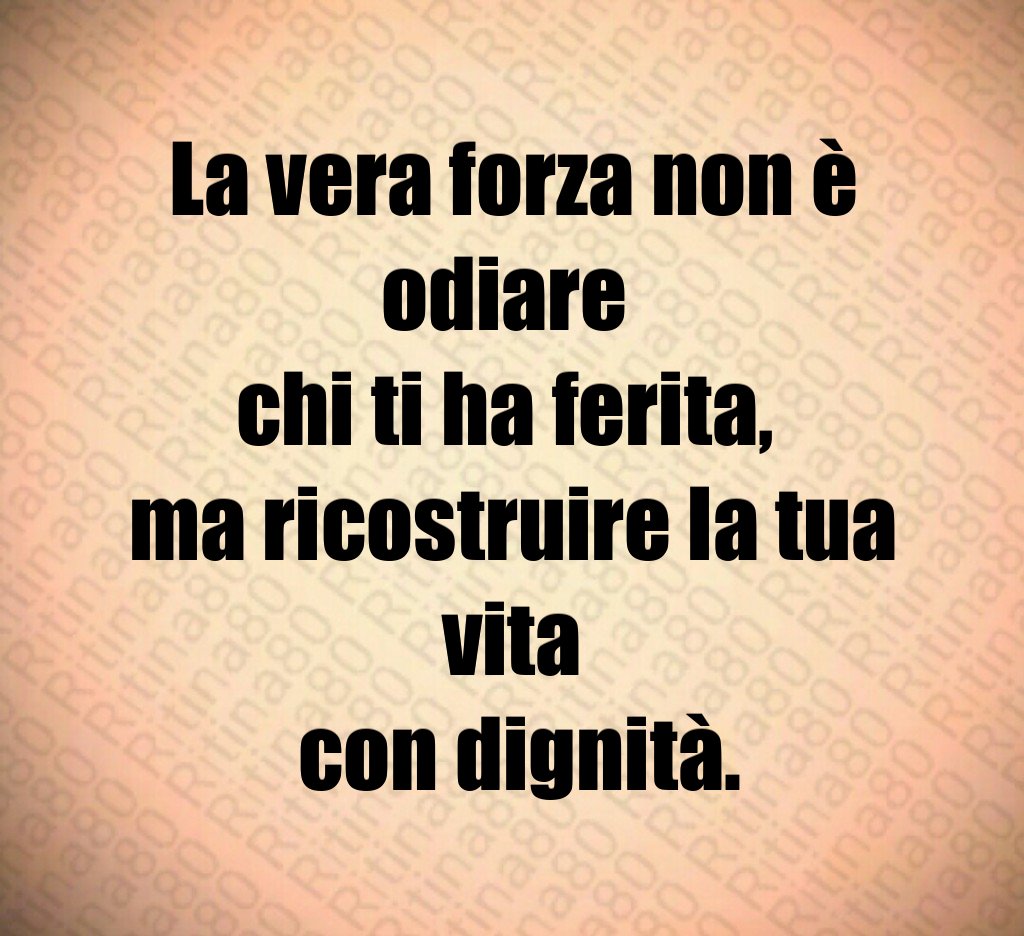 La vera forza non è odiare
chi ti ha ferita,
ma ricostruire la tua vita
con dignità. La vera forza non è odiare
chi ti ha ferita,
ma ricostruire la tua vita
con dignità.