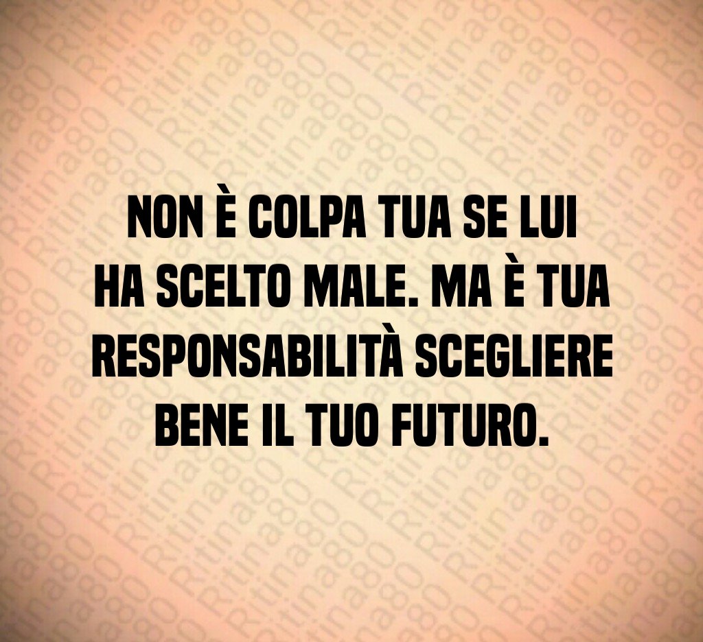Non è colpa tua se lui ha scelto male. Ma è tua responsabilità scegliere bene il tuo futuro. Non è colpa tua se lui ha scelto male. Ma è tua responsabilità scegliere bene il tuo futuro.