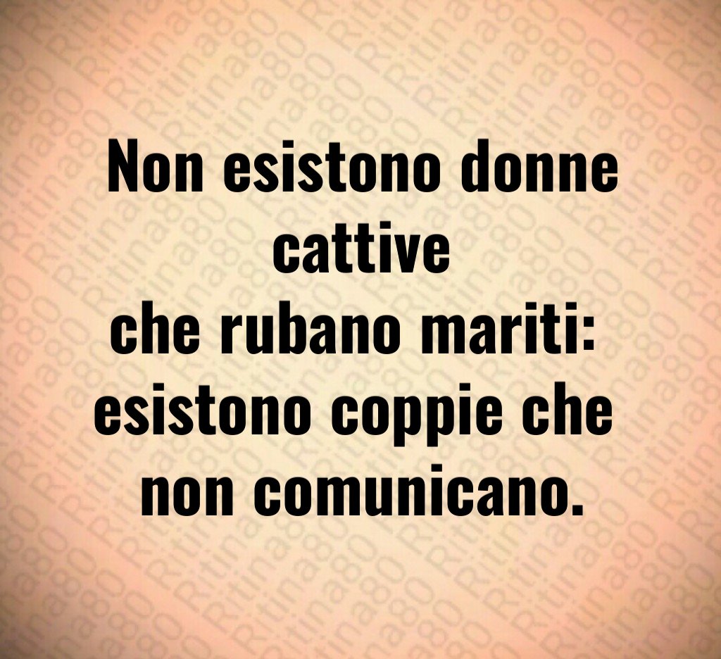Non esistono donne cattive
che rubano mariti:
esistono coppie che
non comunicano. Non esistono donne cattive
che rubano mariti:
esistono coppie che
non comunicano.