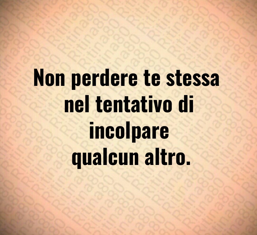 Non perdere te stessa
nel tentativo di incolpare
qualcun altro. Non perdere te stessa
nel tentativo di incolpare
qualcun altro.
