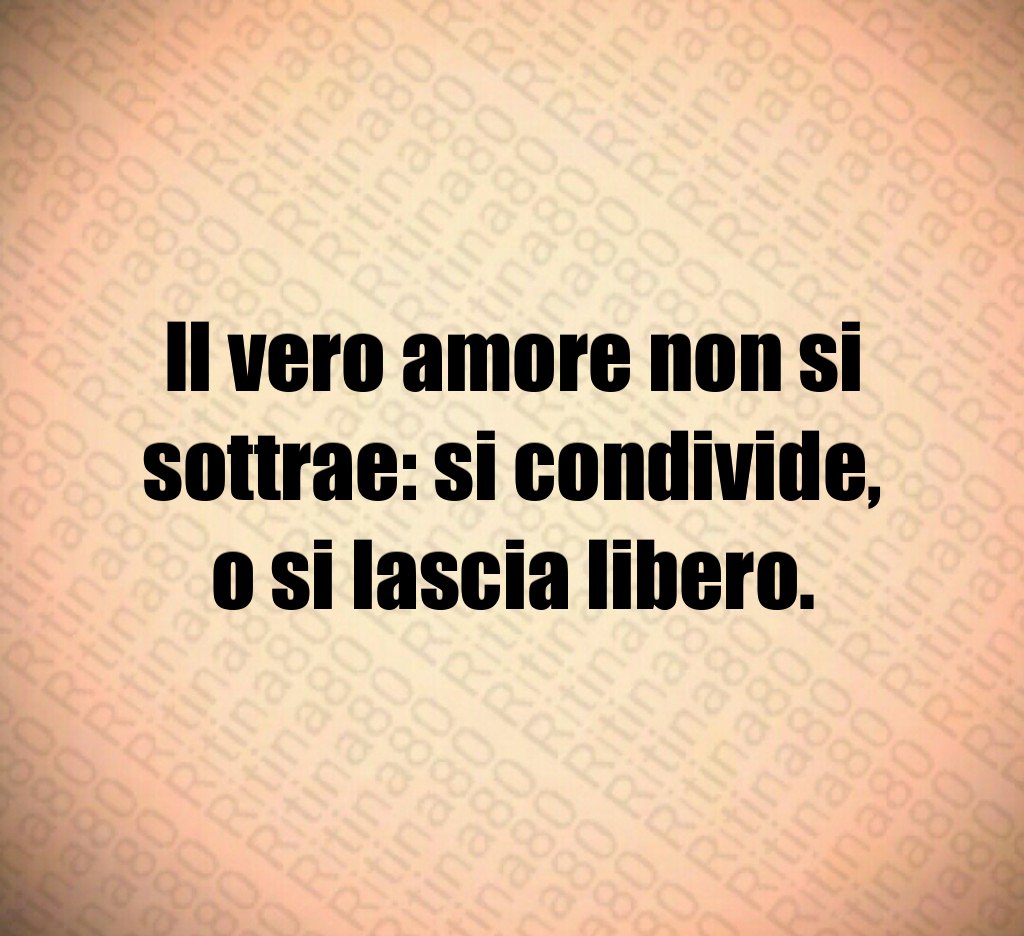 Il vero amore non si
sottrae: si condivide,
o si lascia libero. Il vero amore non si
sottrae: si condivide,
o si lascia libero.