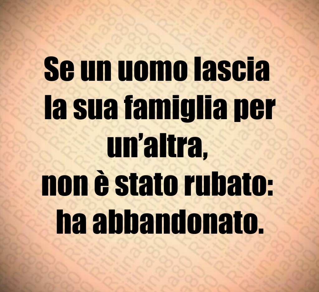 Se un uomo lascia
la sua famiglia per un’altra,
non è stato rubato:
ha abbandonato. Se un uomo lascia
la sua famiglia per un’altra,
non è stato rubato:
ha abbandonato.